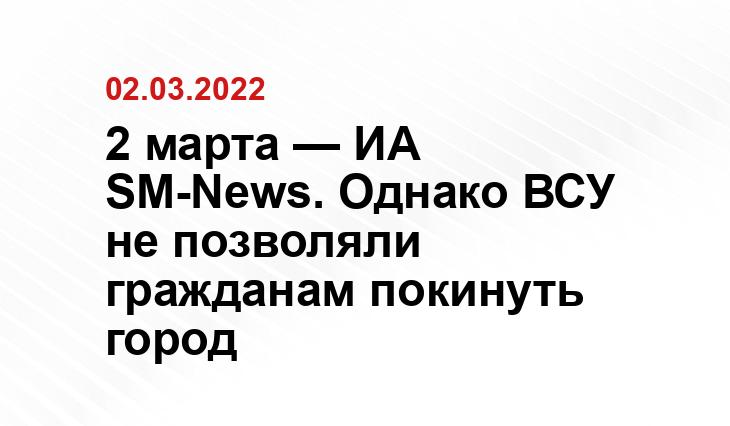 2 марта — ИА SM-News. Однако ВСУ не позволяли гражданам покинуть город